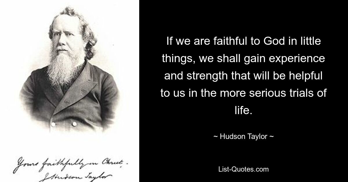 If we are faithful to God in little things, we shall gain experience and strength that will be helpful to us in the more serious trials of life. — © Hudson Taylor