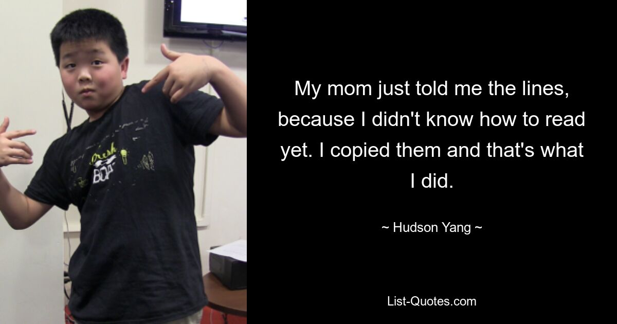 My mom just told me the lines, because I didn't know how to read yet. I copied them and that's what I did. — © Hudson Yang