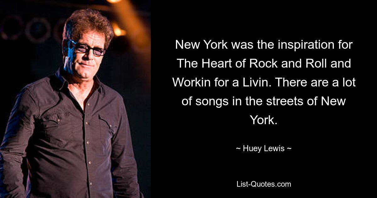 New York was the inspiration for The Heart of Rock and Roll and Workin for a Livin. There are a lot of songs in the streets of New York. — © Huey Lewis