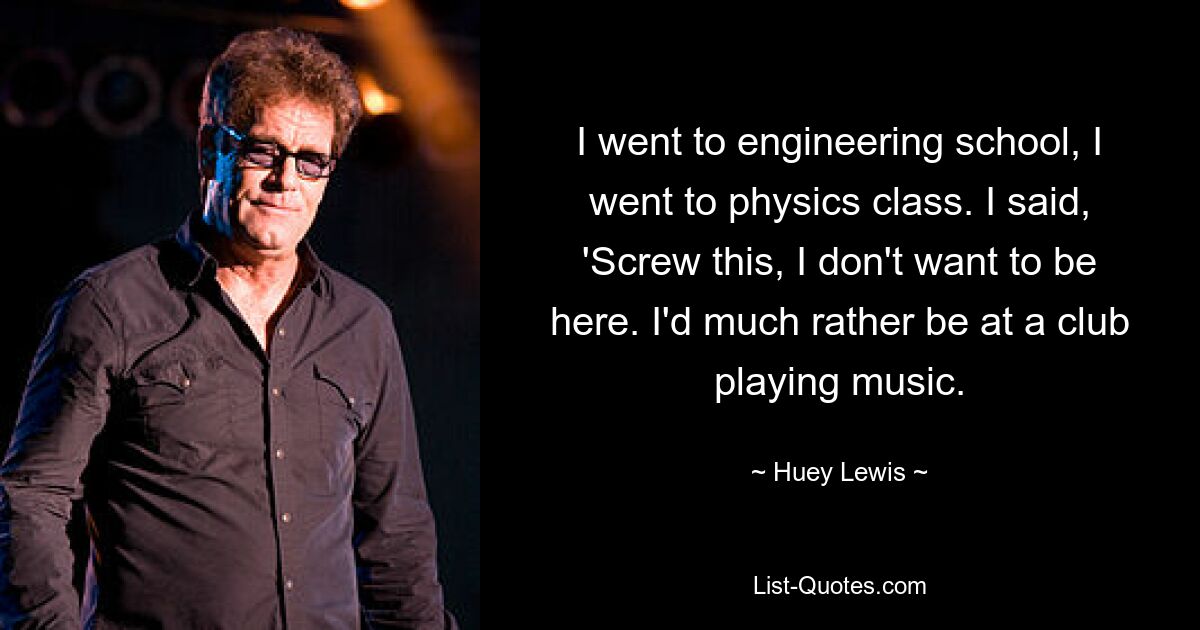 I went to engineering school, I went to physics class. I said, 'Screw this, I don't want to be here. I'd much rather be at a club playing music. — © Huey Lewis