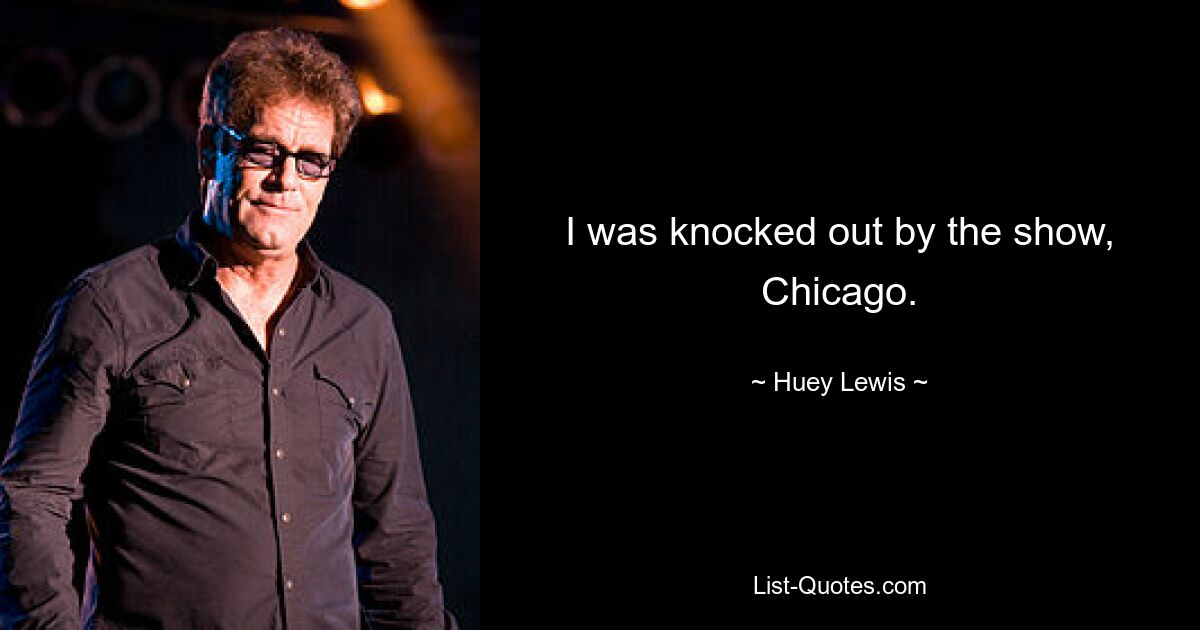 I was knocked out by the show, Chicago. — © Huey Lewis