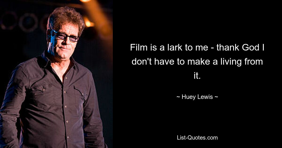 Film is a lark to me - thank God I don't have to make a living from it. — © Huey Lewis