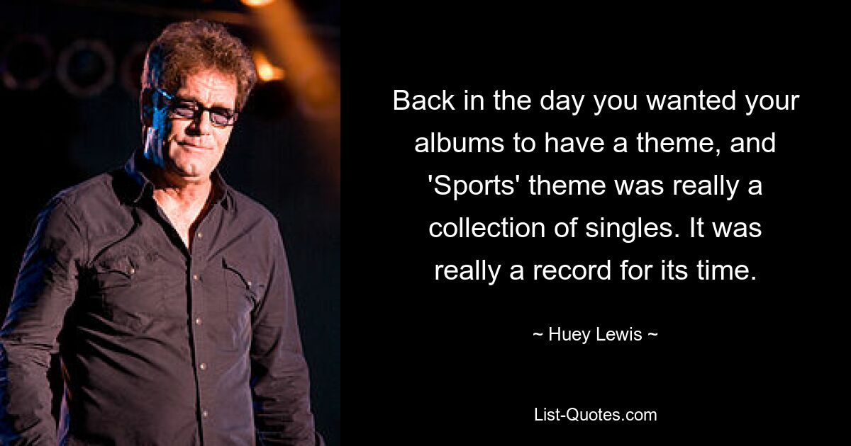 Back in the day you wanted your albums to have a theme, and 'Sports' theme was really a collection of singles. It was really a record for its time. — © Huey Lewis