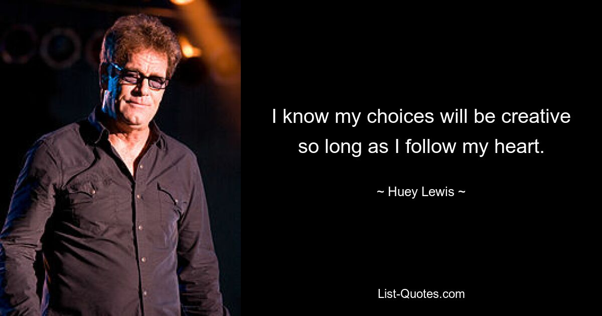 I know my choices will be creative so long as I follow my heart. — © Huey Lewis