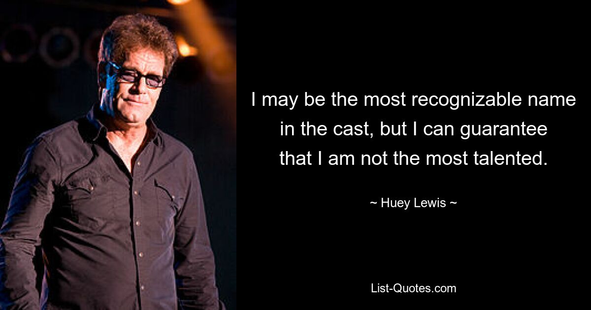 I may be the most recognizable name in the cast, but I can guarantee that I am not the most talented. — © Huey Lewis