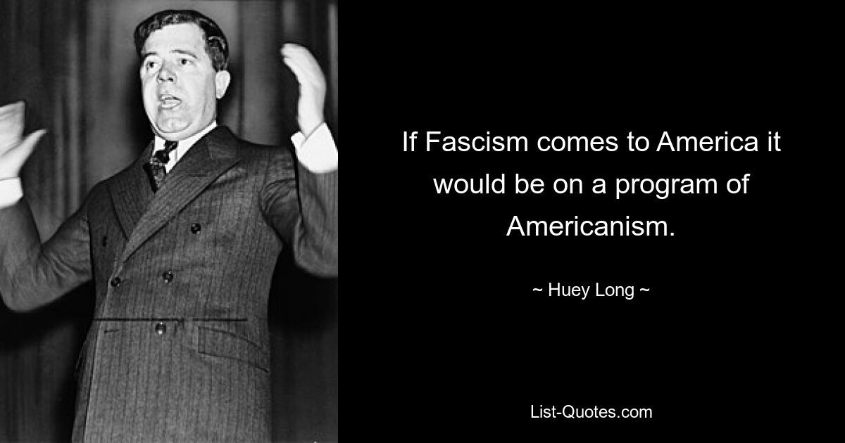 If Fascism comes to America it would be on a program of Americanism. — © Huey Long