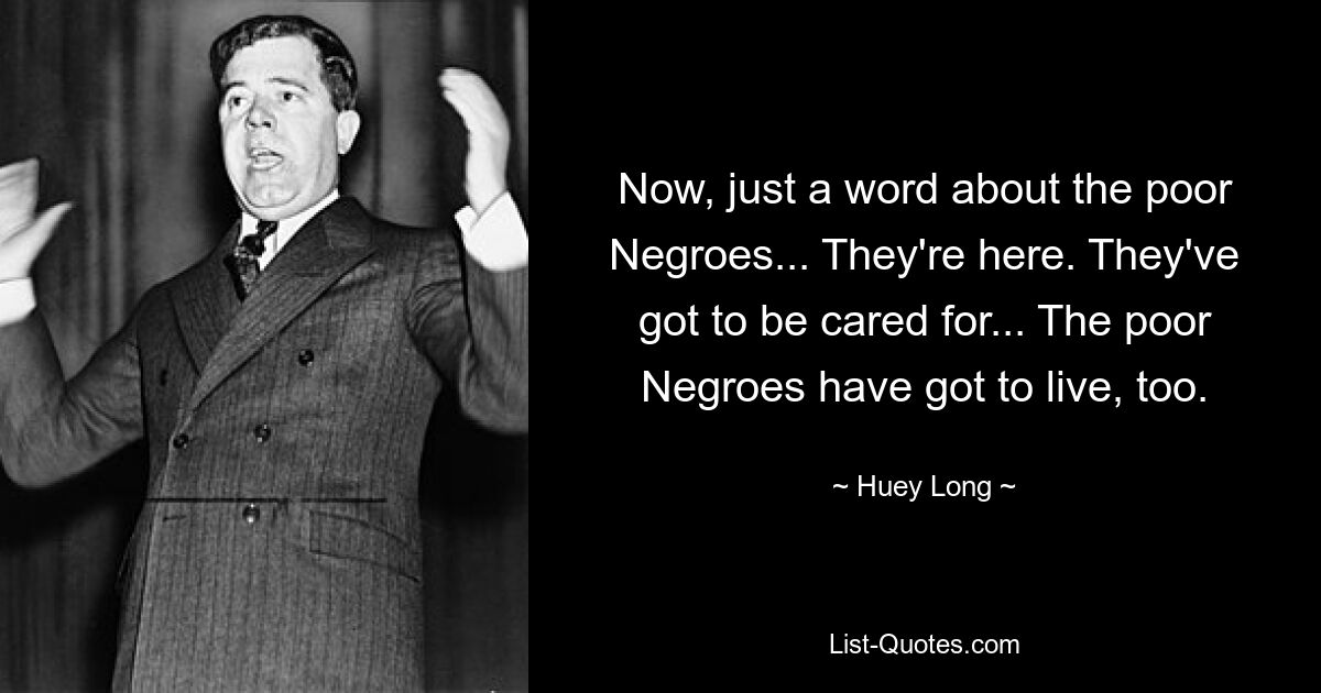 Now, just a word about the poor Negroes... They're here. They've got to be cared for... The poor Negroes have got to live, too. — © Huey Long