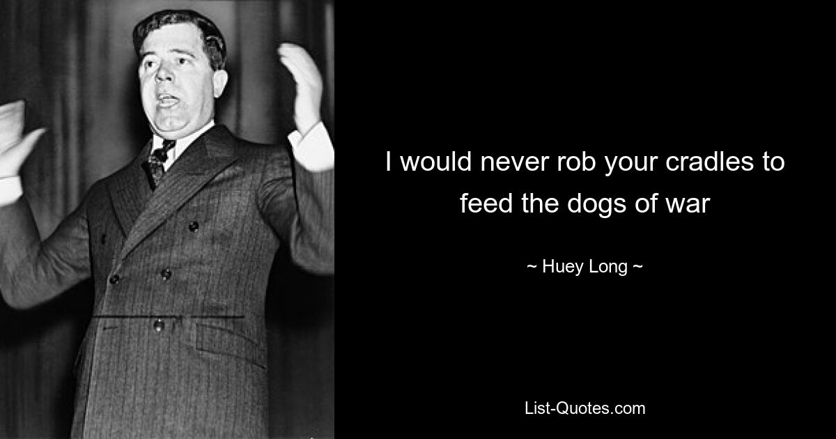 I would never rob your cradles to feed the dogs of war — © Huey Long