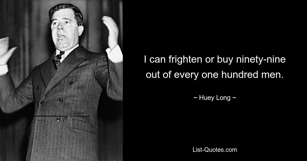 I can frighten or buy ninety-nine out of every one hundred men. — © Huey Long