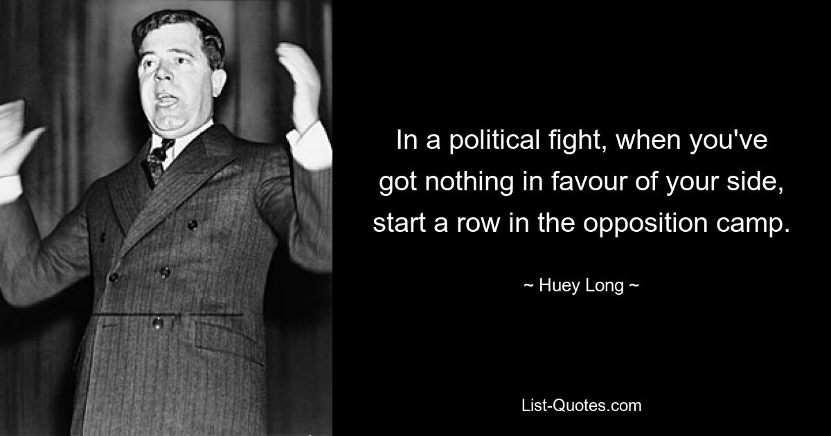 In a political fight, when you've got nothing in favour of your side, start a row in the opposition camp. — © Huey Long