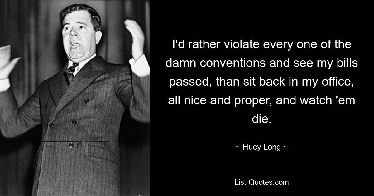 I'd rather violate every one of the damn conventions and see my bills passed, than sit back in my office, all nice and proper, and watch 'em die. — © Huey Long