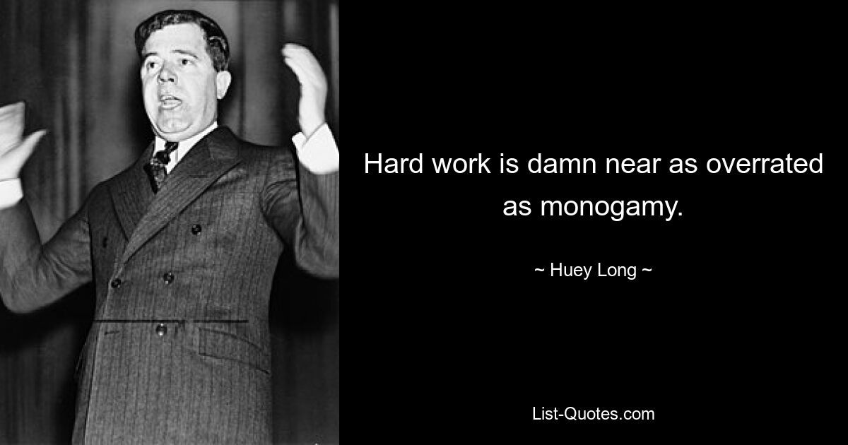 Hard work is damn near as overrated as monogamy. — © Huey Long