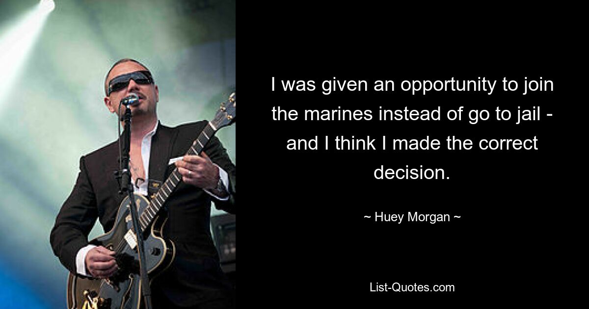 I was given an opportunity to join the marines instead of go to jail - and I think I made the correct decision. — © Huey Morgan