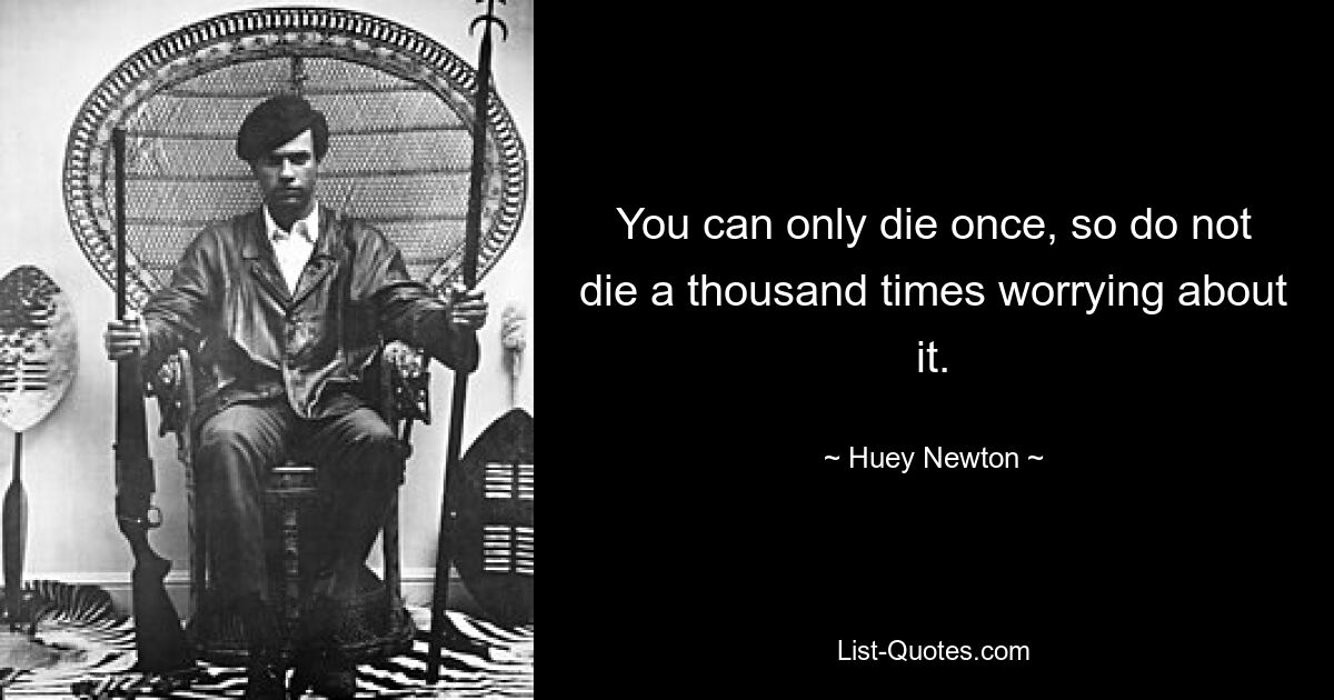 You can only die once, so do not die a thousand times worrying about it. — © Huey Newton