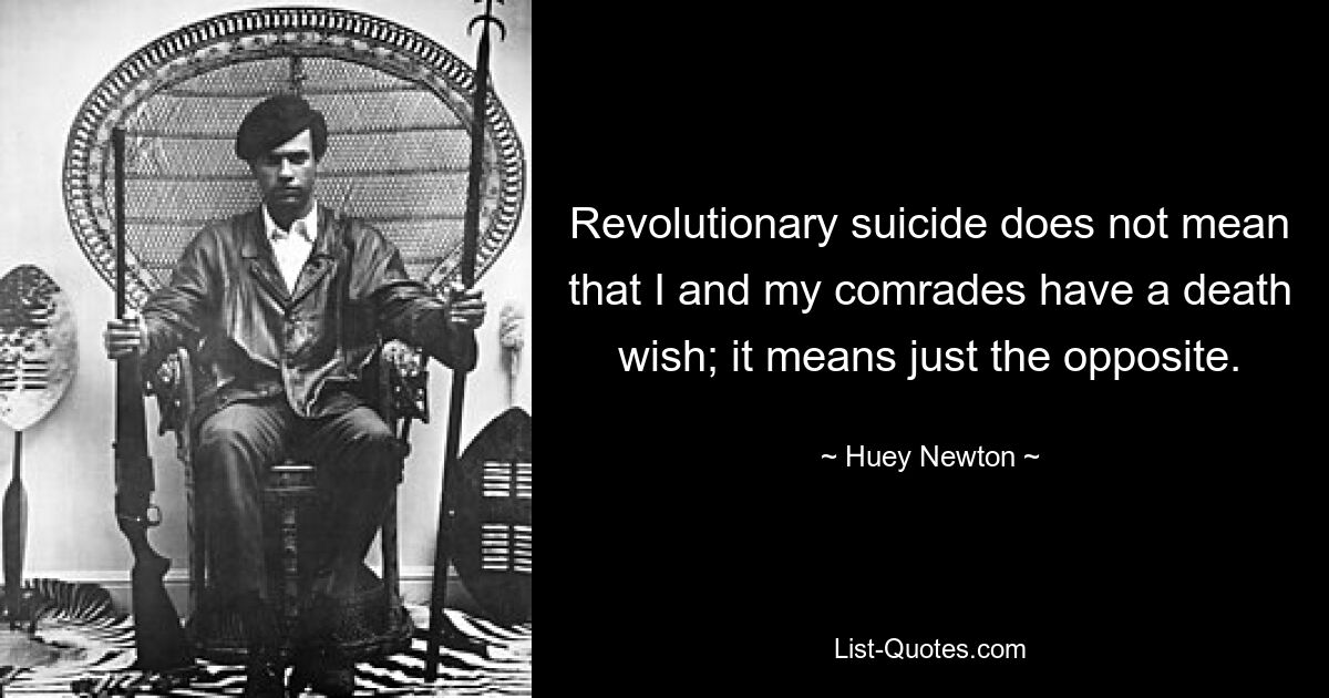 Revolutionary suicide does not mean that I and my comrades have a death wish; it means just the opposite. — © Huey Newton