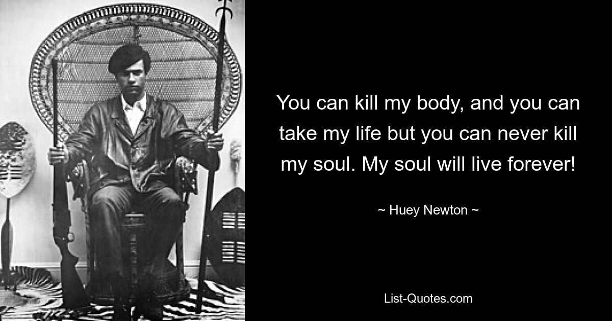 You can kill my body, and you can take my life but you can never kill my soul. My soul will live forever! — © Huey Newton