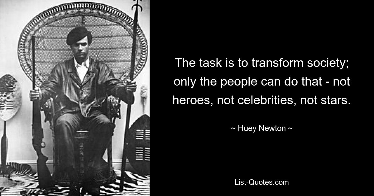 The task is to transform society; only the people can do that - not heroes, not celebrities, not stars. — © Huey Newton