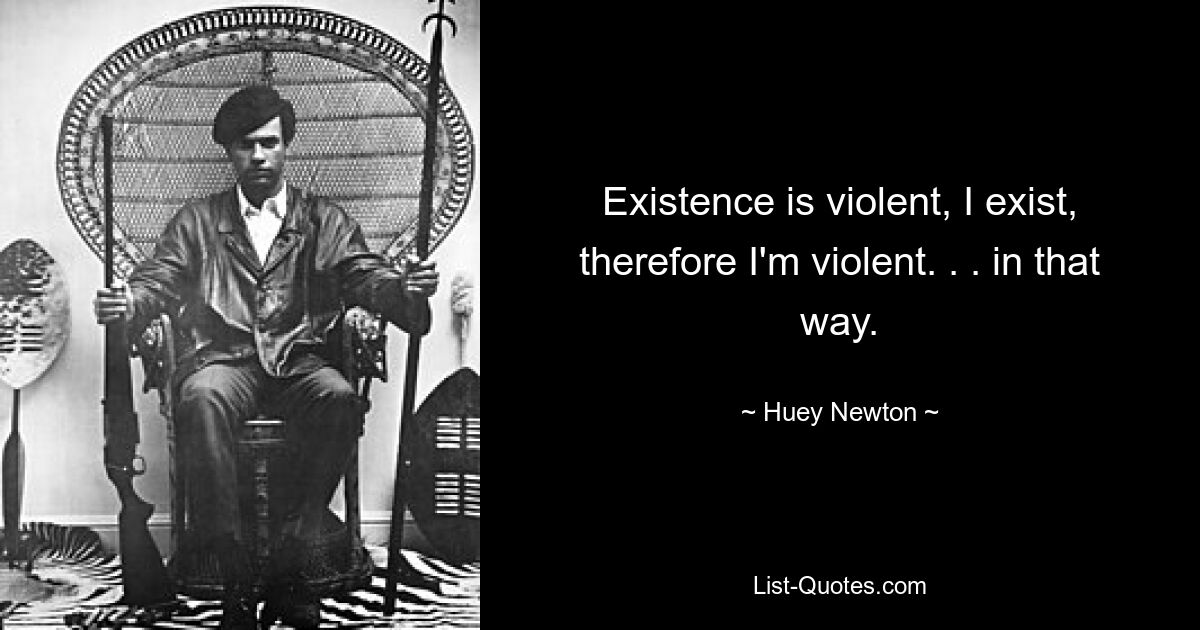 Existence is violent, I exist, therefore I'm violent. . . in that way. — © Huey Newton