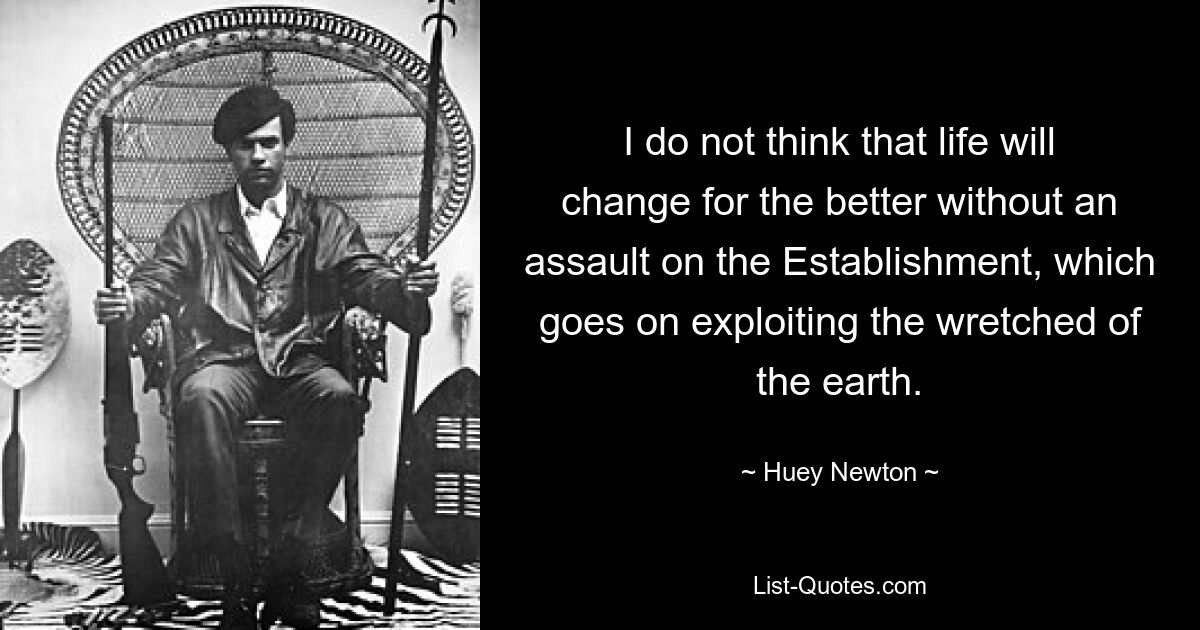 I do not think that life will change for the better without an assault on the Establishment, which goes on exploiting the wretched of the earth. — © Huey Newton