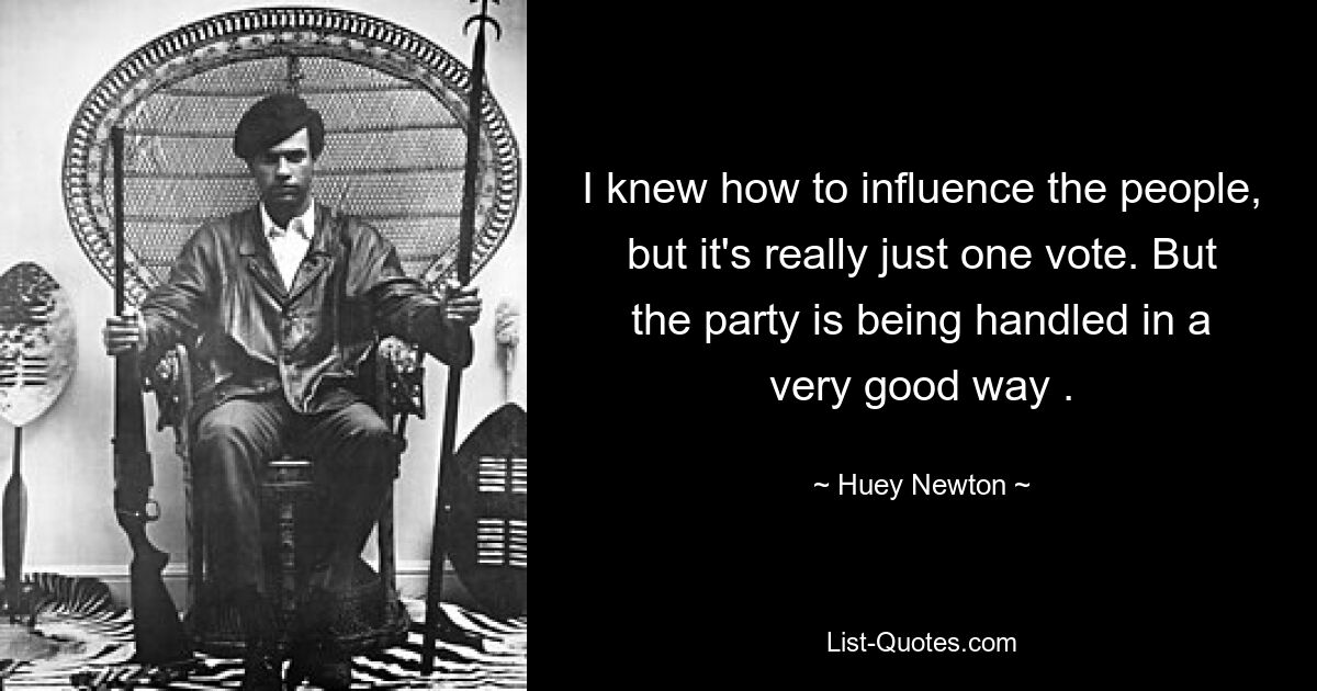 I knew how to influence the people, but it's really just one vote. But the party is being handled in a very good way . — © Huey Newton