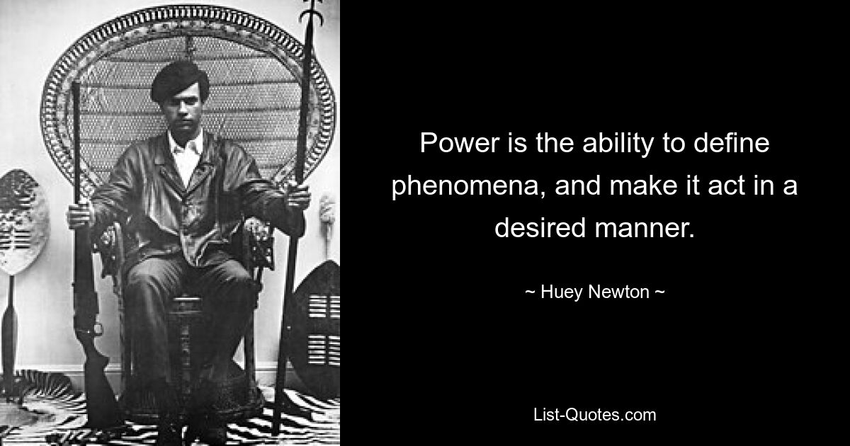 Power is the ability to define phenomena, and make it act in a desired manner. — © Huey Newton