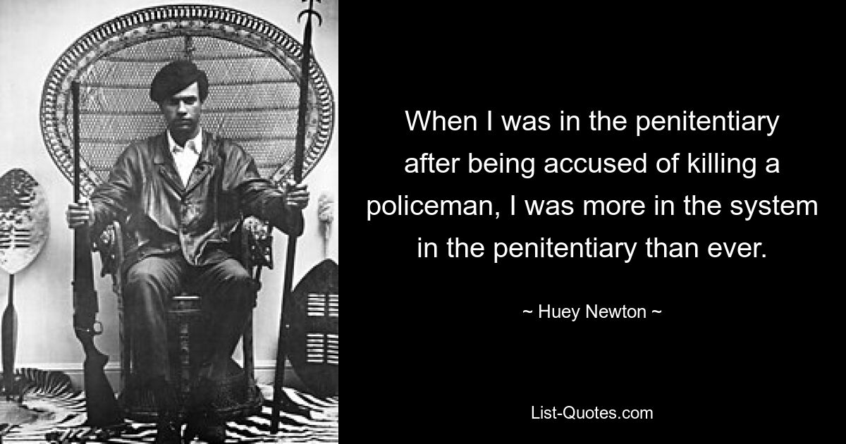 When I was in the penitentiary after being accused of killing a policeman, I was more in the system in the penitentiary than ever. — © Huey Newton