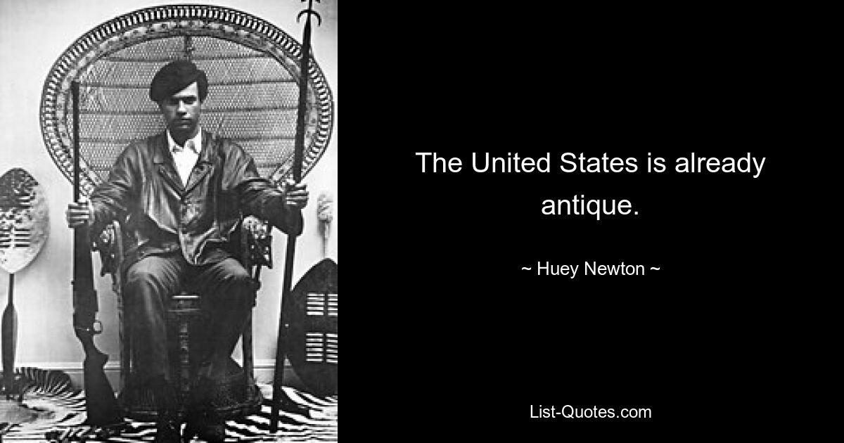 The United States is already antique. — © Huey Newton