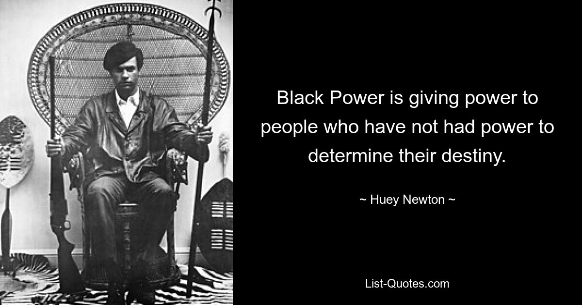 Black Power is giving power to people who have not had power to determine their destiny. — © Huey Newton