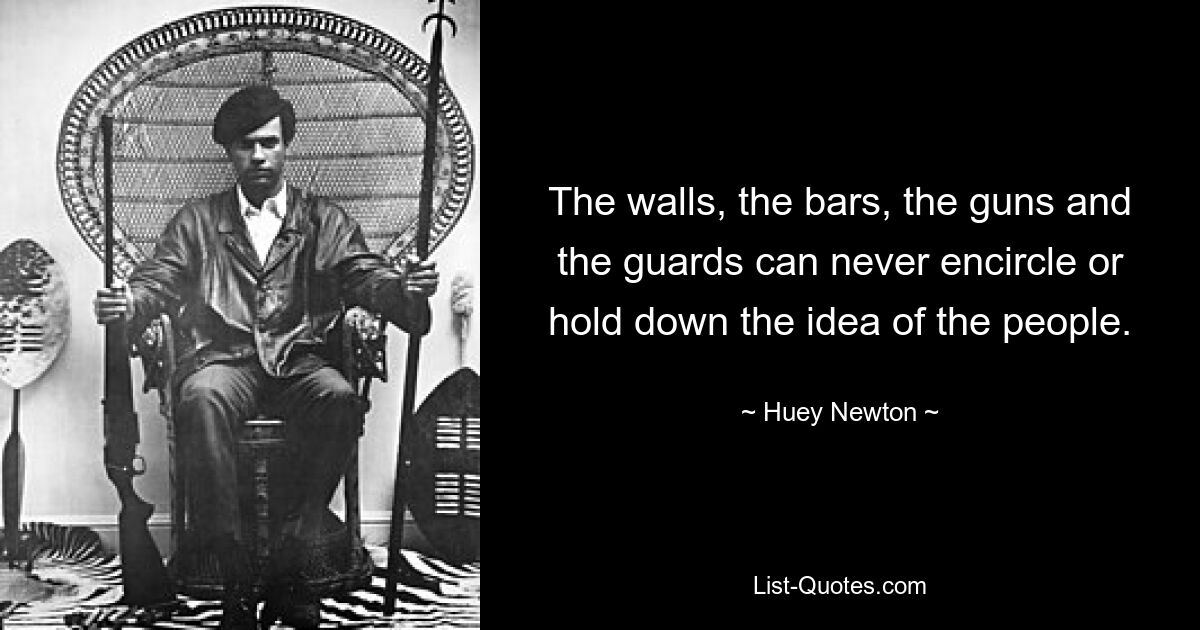 The walls, the bars, the guns and the guards can never encircle or hold down the idea of the people. — © Huey Newton