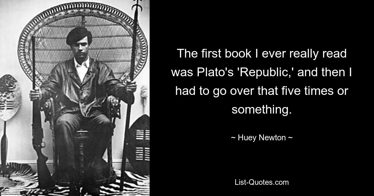 The first book I ever really read was Plato's 'Republic,' and then I had to go over that five times or something. — © Huey Newton