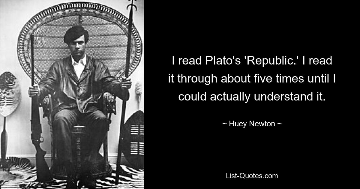 I read Plato's 'Republic.' I read it through about five times until I could actually understand it. — © Huey Newton