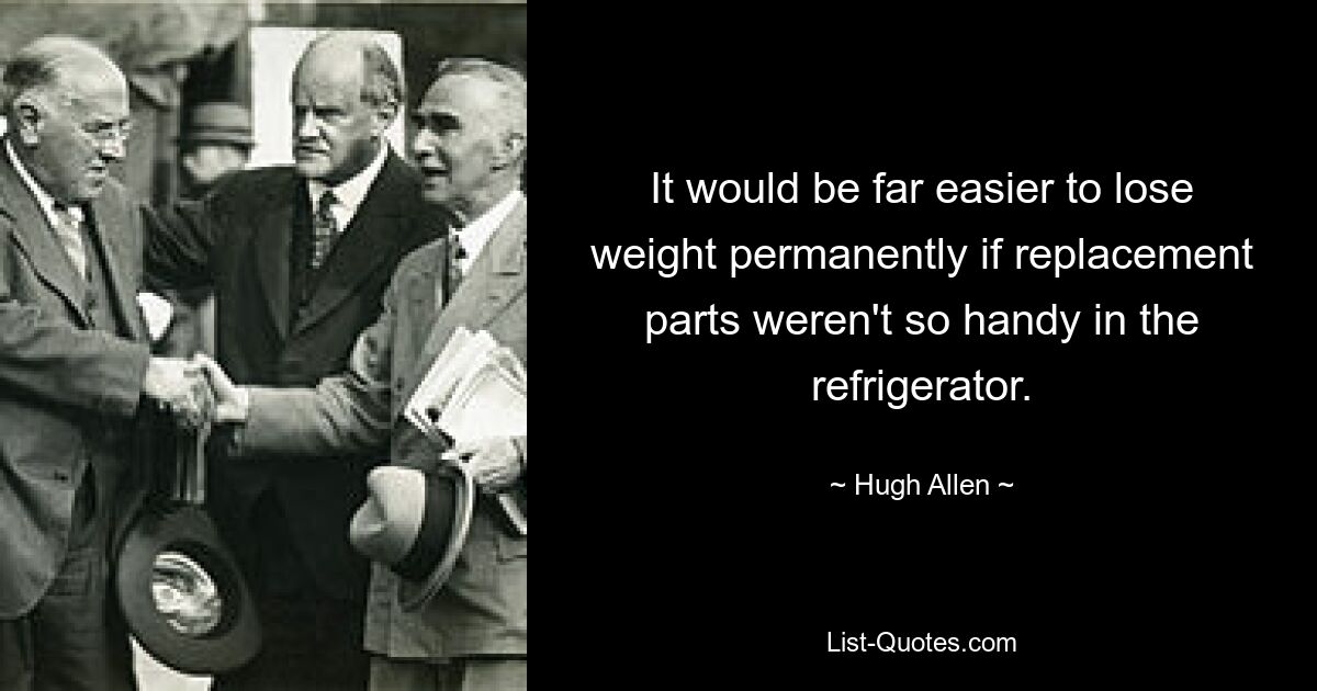 It would be far easier to lose weight permanently if replacement parts weren't so handy in the refrigerator. — © Hugh Allen