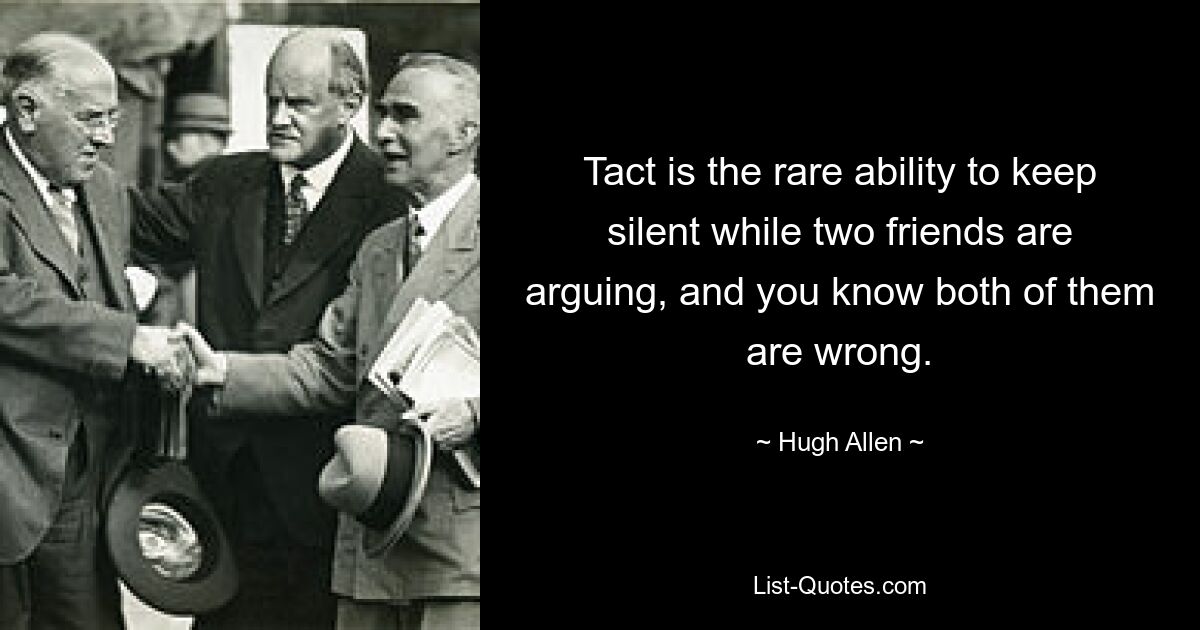 Tact is the rare ability to keep silent while two friends are arguing, and you know both of them are wrong. — © Hugh Allen