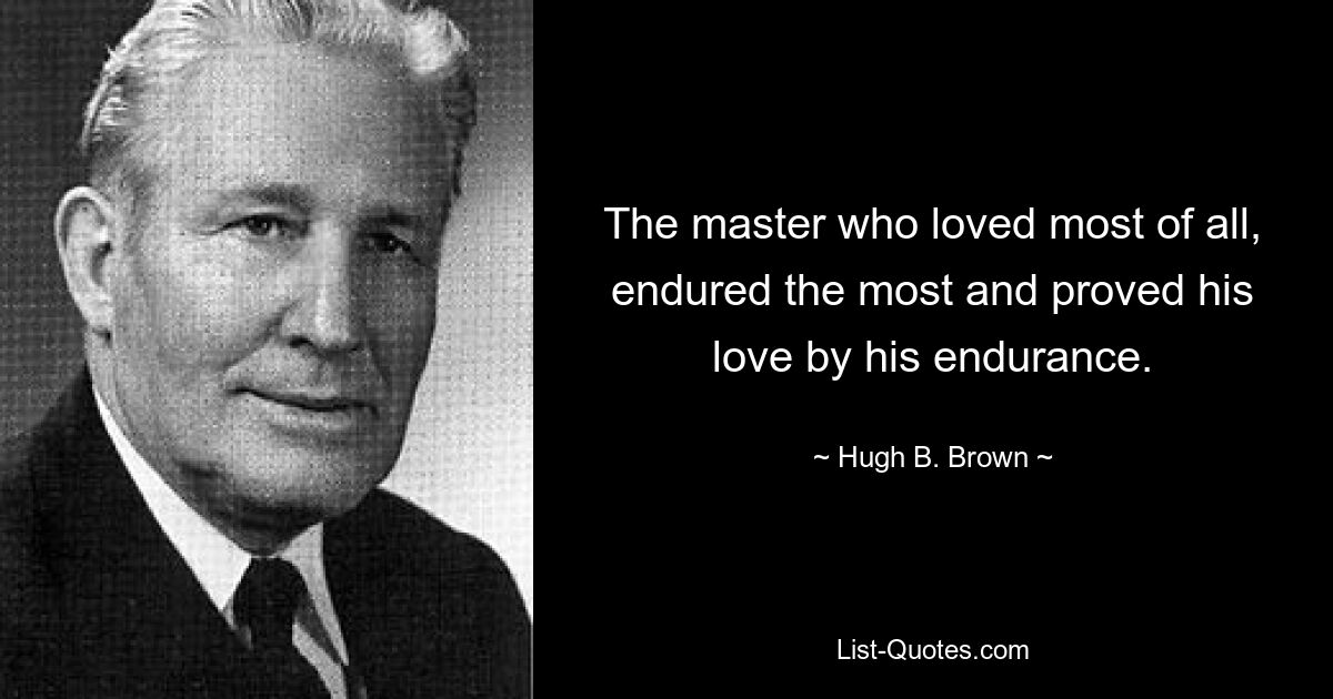 The master who loved most of all, endured the most and proved his love by his endurance. — © Hugh B. Brown