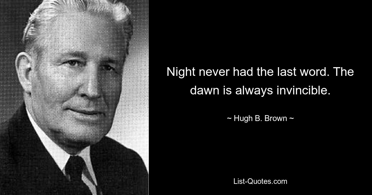 Night never had the last word. The dawn is always invincible. — © Hugh B. Brown