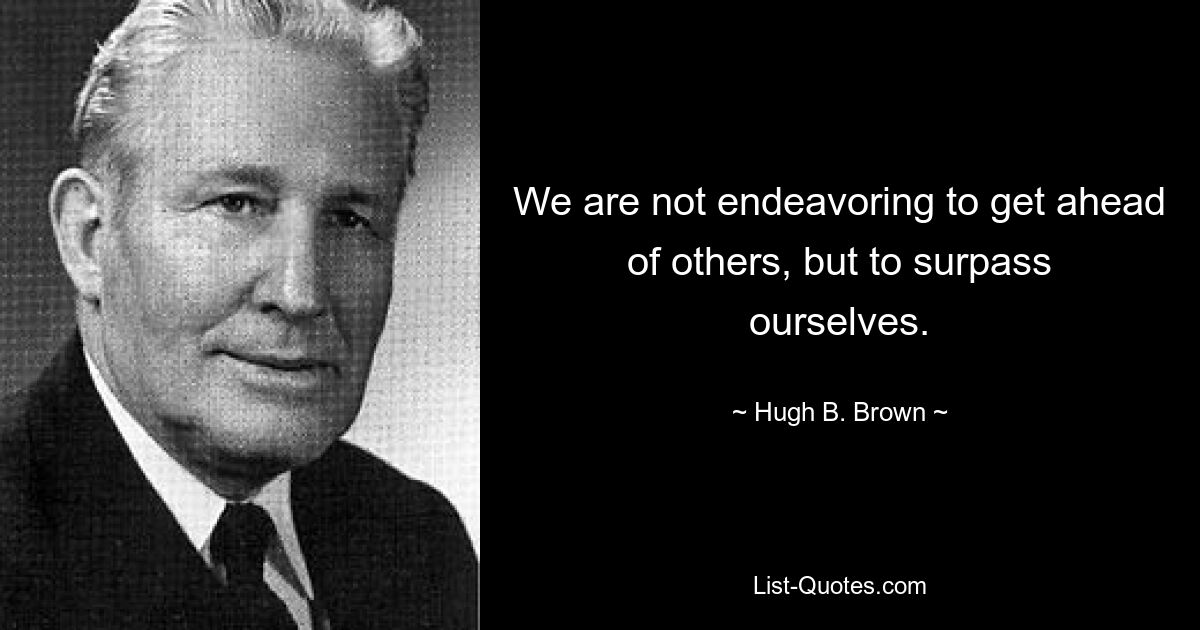 We are not endeavoring to get ahead of others, but to surpass ourselves. — © Hugh B. Brown