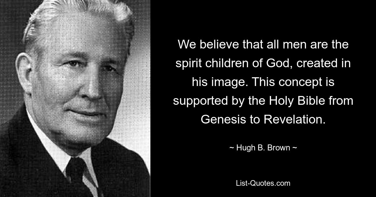 We believe that all men are the spirit children of God, created in his image. This concept is supported by the Holy Bible from Genesis to Revelation. — © Hugh B. Brown