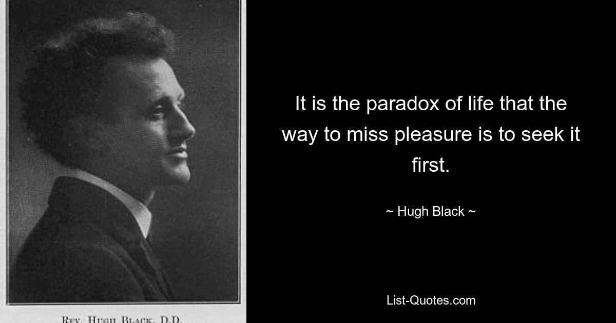 It is the paradox of life that the way to miss pleasure is to seek it first. — © Hugh Black