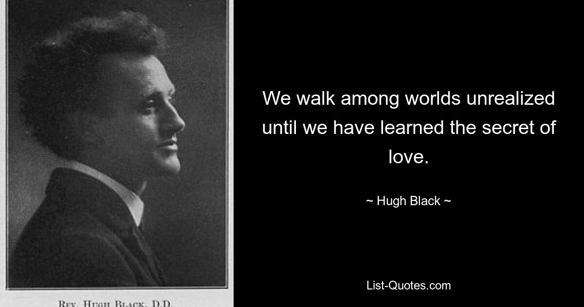 We walk among worlds unrealized until we have learned the secret of love. — © Hugh Black