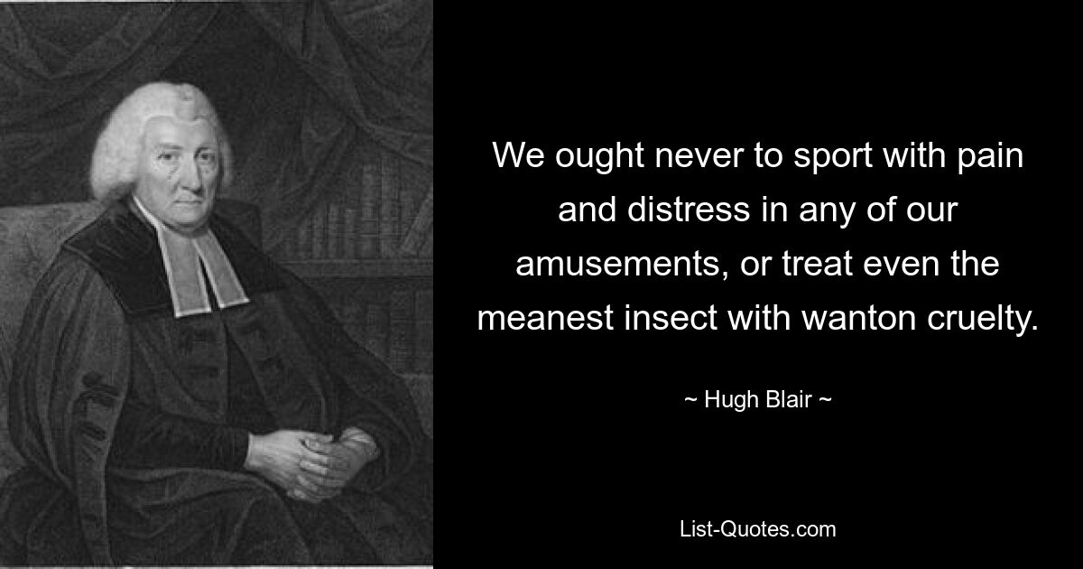 We ought never to sport with pain and distress in any of our amusements, or treat even the meanest insect with wanton cruelty. — © Hugh Blair