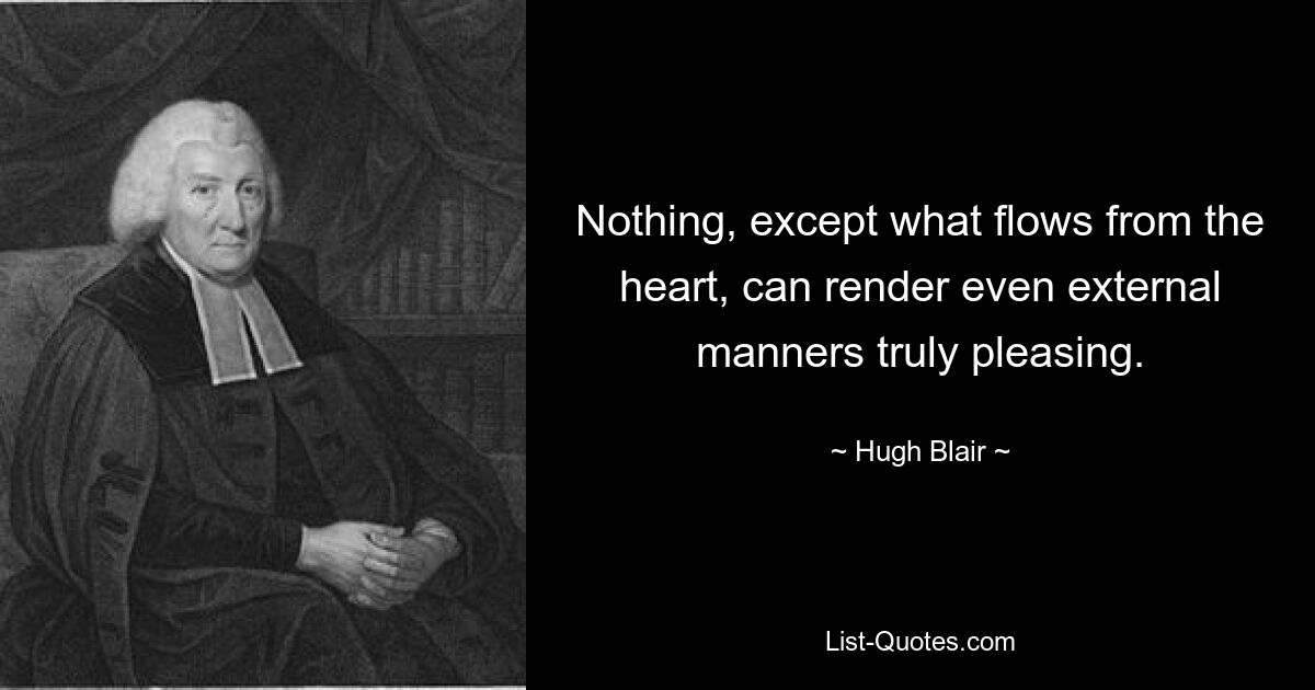 Nothing, except what flows from the heart, can render even external manners truly pleasing. — © Hugh Blair