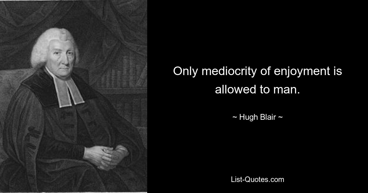 Only mediocrity of enjoyment is allowed to man. — © Hugh Blair