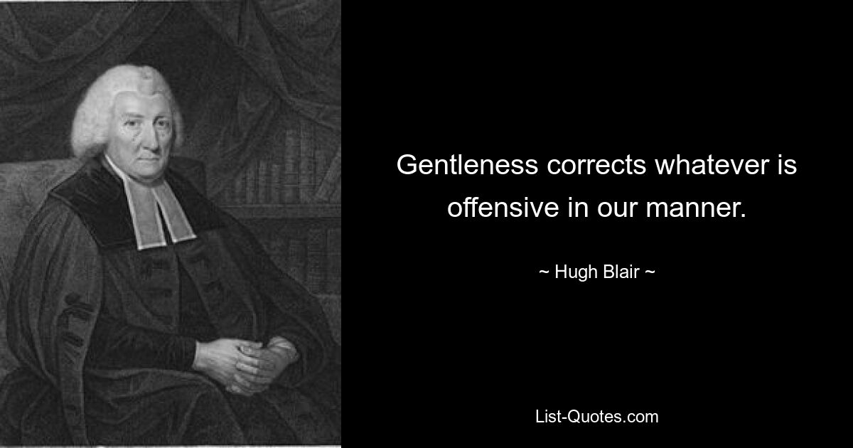 Gentleness corrects whatever is offensive in our manner. — © Hugh Blair