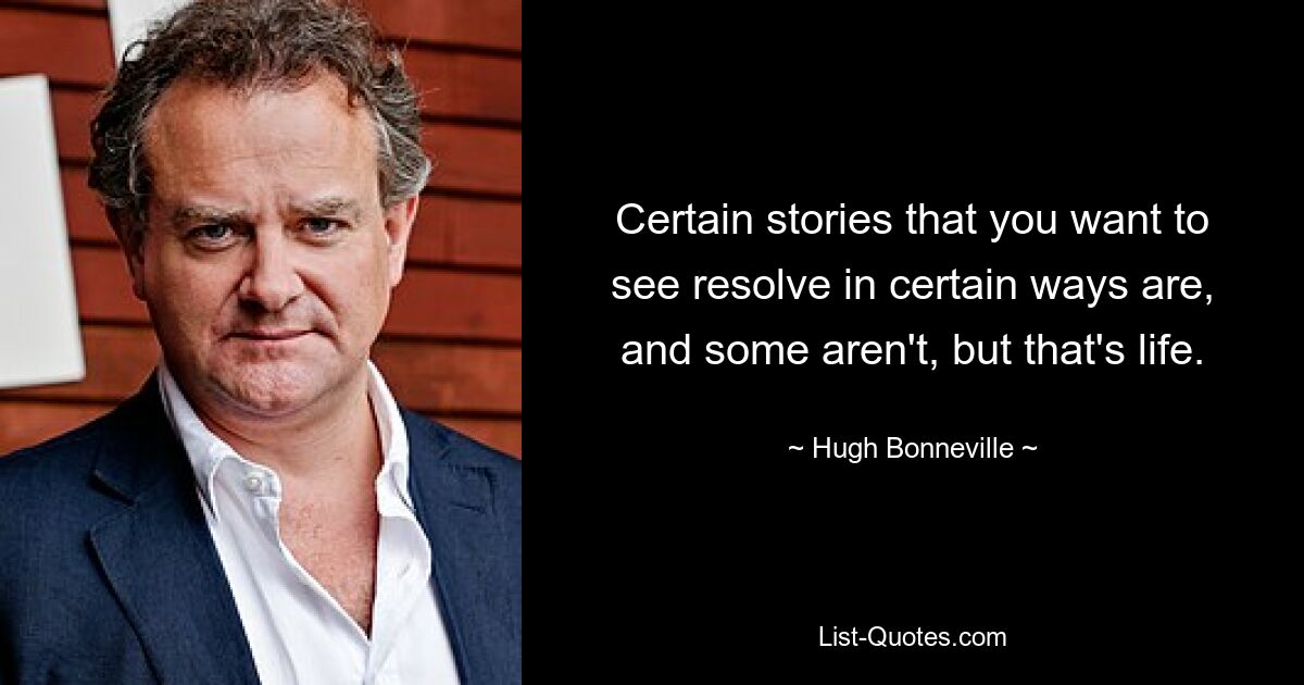 Certain stories that you want to see resolve in certain ways are, and some aren't, but that's life. — © Hugh Bonneville