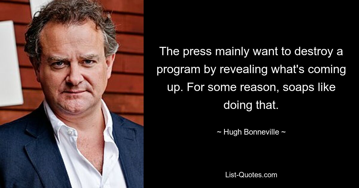 The press mainly want to destroy a program by revealing what's coming up. For some reason, soaps like doing that. — © Hugh Bonneville