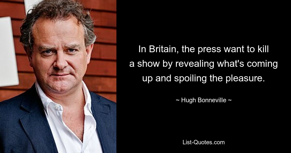 In Britain, the press want to kill a show by revealing what's coming up and spoiling the pleasure. — © Hugh Bonneville