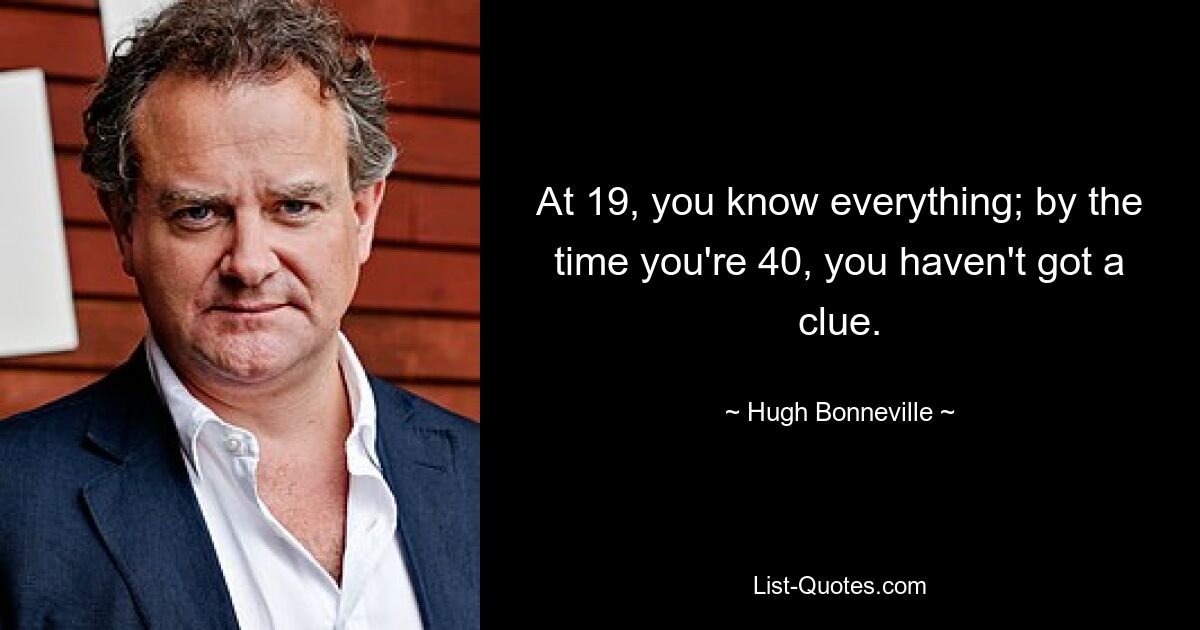 At 19, you know everything; by the time you're 40, you haven't got a clue. — © Hugh Bonneville