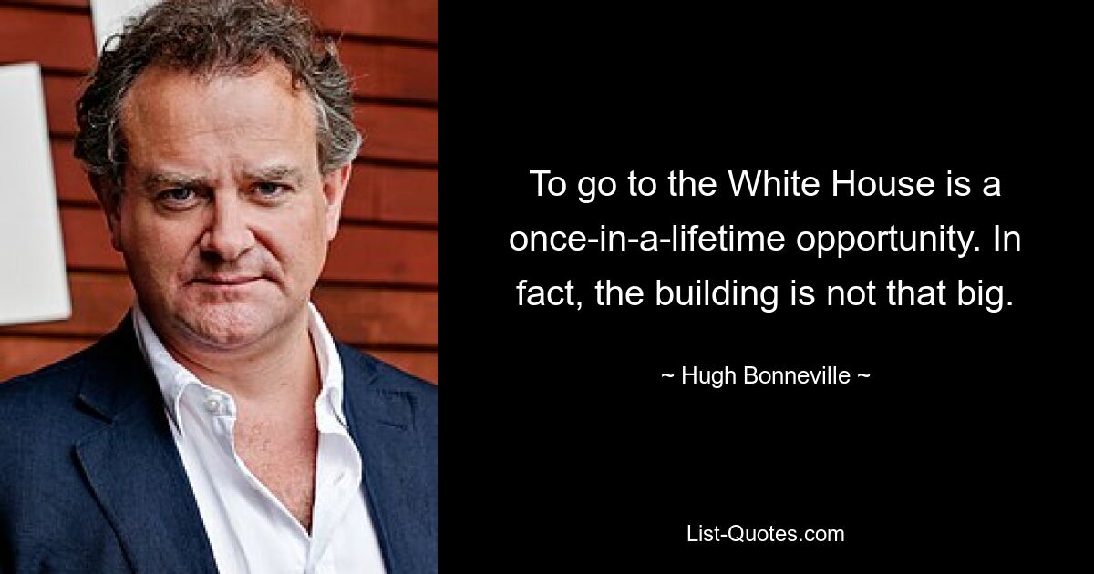 To go to the White House is a once-in-a-lifetime opportunity. In fact, the building is not that big. — © Hugh Bonneville