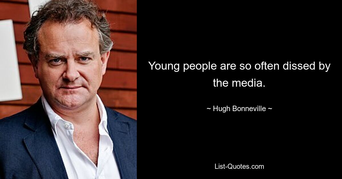 Young people are so often dissed by the media. — © Hugh Bonneville