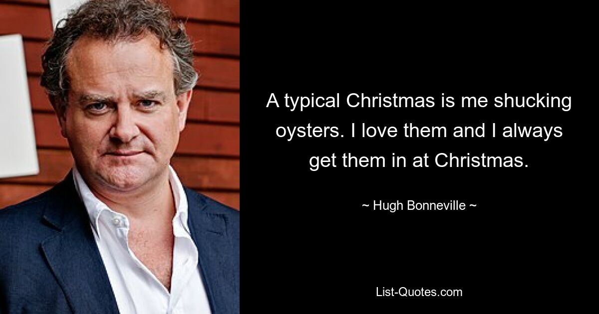 A typical Christmas is me shucking oysters. I love them and I always get them in at Christmas. — © Hugh Bonneville